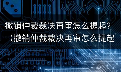 撤销仲裁裁决再审怎么提起？（撤销仲裁裁决再审怎么提起上诉）