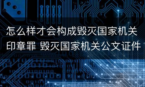 怎么样才会构成毁灭国家机关印章罪 毁灭国家机关公文证件印章罪