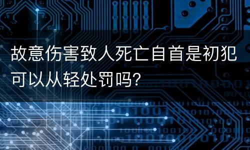 故意伤害致人死亡自首是初犯可以从轻处罚吗？