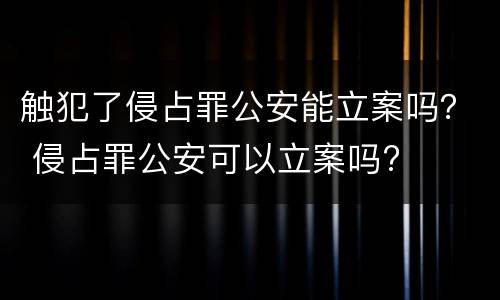 触犯了侵占罪公安能立案吗？ 侵占罪公安可以立案吗?
