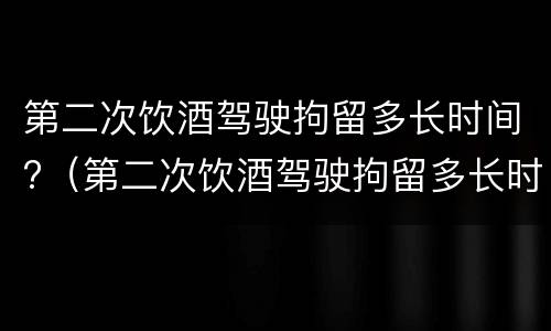 第二次饮酒驾驶拘留多长时间?（第二次饮酒驾驶拘留多长时间）