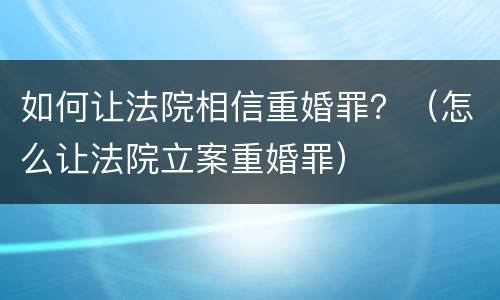 如何让法院相信重婚罪？（怎么让法院立案重婚罪）