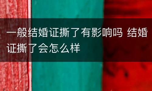 一般结婚证撕了有影响吗 结婚证撕了会怎么样