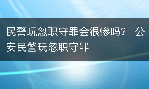 民警玩忽职守罪会很惨吗？ 公安民警玩忽职守罪