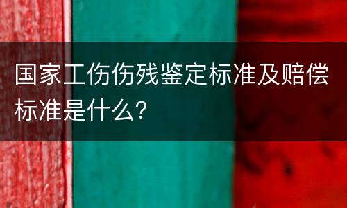 国家工伤伤残鉴定标准及赔偿标准是什么？