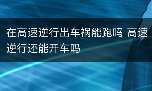 在高速逆行出车祸能跑吗 高速逆行还能开车吗