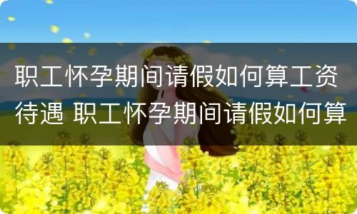 职工怀孕期间请假如何算工资待遇 职工怀孕期间请假如何算工资待遇呢