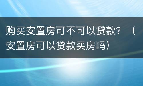 购买安置房可不可以贷款？（安置房可以贷款买房吗）
