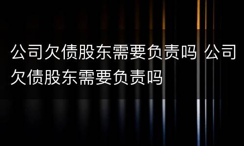 公司欠债股东需要负责吗 公司欠债股东需要负责吗