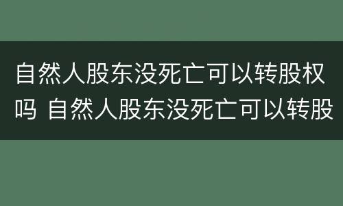 自然人股东没死亡可以转股权吗 自然人股东没死亡可以转股权吗合法吗