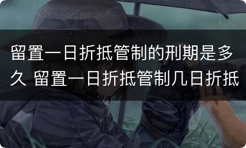留置一日折抵管制的刑期是多久 留置一日折抵管制几日折抵拘役有期徒刑几日