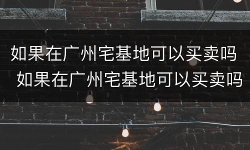 如果在广州宅基地可以买卖吗 如果在广州宅基地可以买卖吗现在