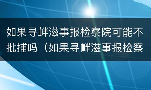 如果寻衅滋事报检察院可能不批捕吗（如果寻衅滋事报检察院可能不批捕吗怎么办）