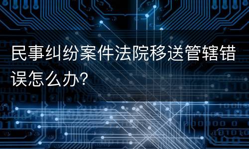 民事纠纷案件法院移送管辖错误怎么办？