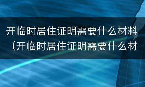 开临时居住证明需要什么材料（开临时居住证明需要什么材料和手续）