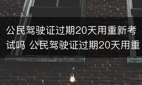 公民驾驶证过期20天用重新考试吗 公民驾驶证过期20天用重新考试吗