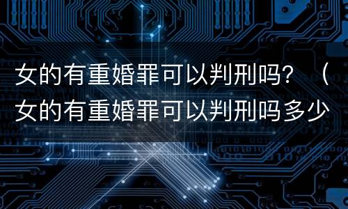 女的有重婚罪可以判刑吗？（女的有重婚罪可以判刑吗多少年）