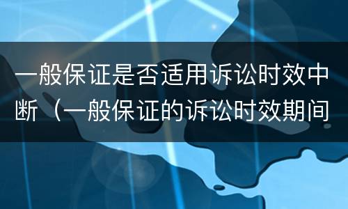 一般保证是否适用诉讼时效中断（一般保证的诉讼时效期间的起算点）