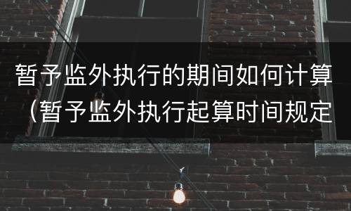 暂予监外执行的期间如何计算（暂予监外执行起算时间规定）