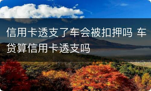 信用卡透支了车会被扣押吗 车贷算信用卡透支吗