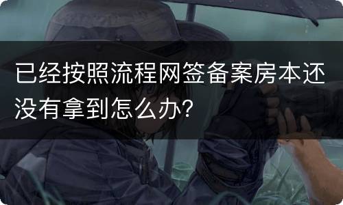 已经按照流程网签备案房本还没有拿到怎么办？