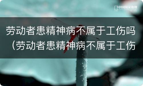 劳动者患精神病不属于工伤吗（劳动者患精神病不属于工伤吗）