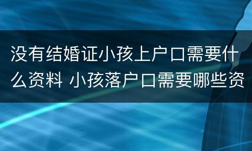 没有结婚证小孩上户口需要什么资料 小孩落户口需要哪些资料没有结婚证