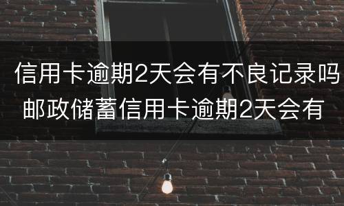 信用卡逾期2天会有不良记录吗 邮政储蓄信用卡逾期2天会有不良记录吗