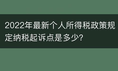 2022年最新个人所得税政策规定纳税起诉点是多少？