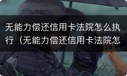 无能力偿还信用卡法院怎么执行（无能力偿还信用卡法院怎么执行的）