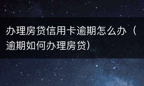 办理房贷信用卡逾期怎么办（逾期如何办理房贷）