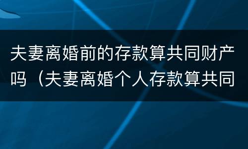 夫妻离婚前的存款算共同财产吗（夫妻离婚个人存款算共同财产吗）