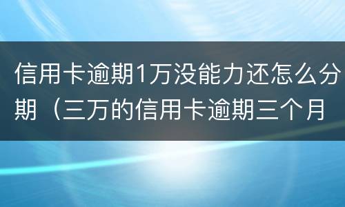 信用卡逾期1万没能力还怎么分期（三万的信用卡逾期三个月了,没能力偿还）