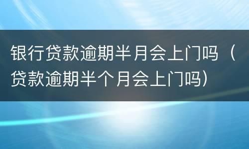 银行贷款逾期半月会上门吗（贷款逾期半个月会上门吗）