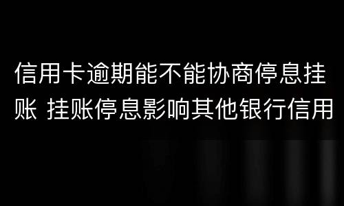 信用卡逾期能不能协商停息挂账 挂账停息影响其他银行信用卡