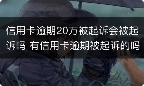 信用卡逾期20万被起诉会被起诉吗 有信用卡逾期被起诉的吗