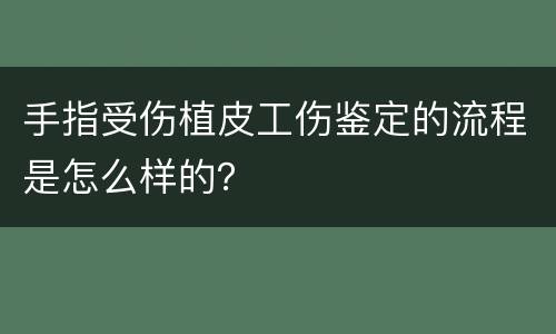手指受伤植皮工伤鉴定的流程是怎么样的？