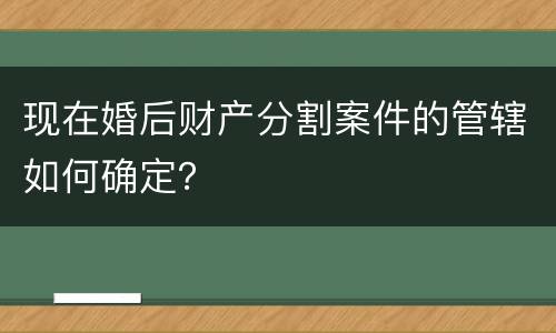 现在婚后财产分割案件的管辖如何确定？