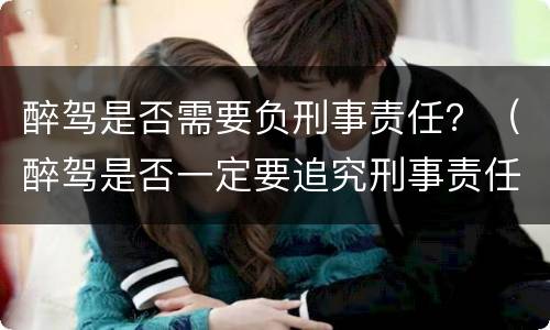 醉驾是否需要负刑事责任？（醉驾是否一定要追究刑事责任）