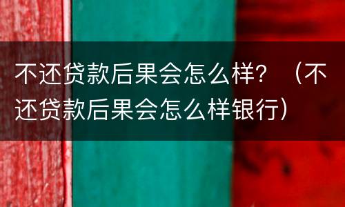 不还贷款后果会怎么样？（不还贷款后果会怎么样银行）