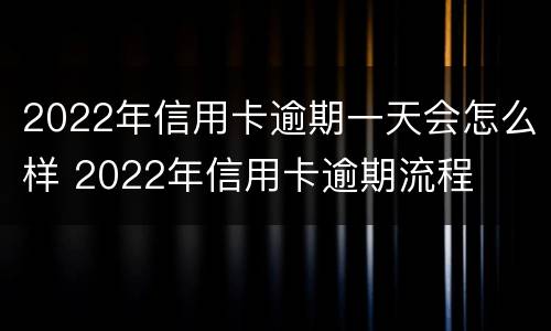 2022年信用卡逾期一天会怎么样 2022年信用卡逾期流程