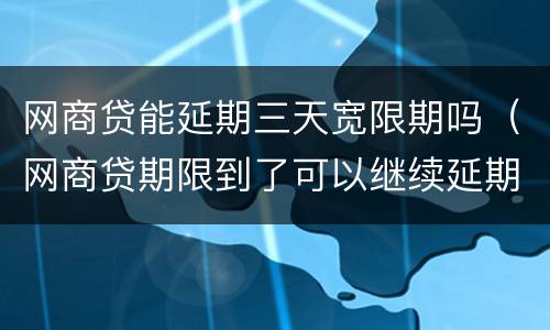 网商贷能延期三天宽限期吗（网商贷期限到了可以继续延期吗）