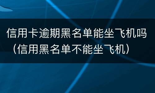 信用卡逾期黑名单能坐飞机吗（信用黑名单不能坐飞机）