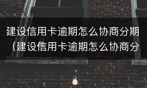 建设信用卡逾期怎么协商分期（建设信用卡逾期怎么协商分期还款）