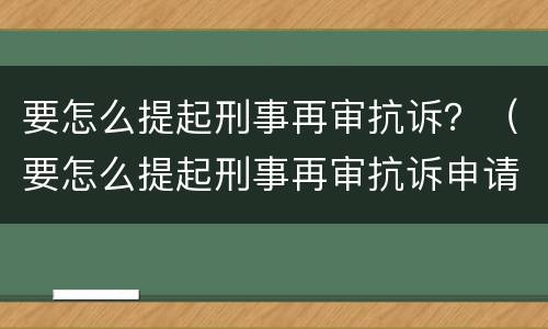 要怎么提起刑事再审抗诉？（要怎么提起刑事再审抗诉申请）
