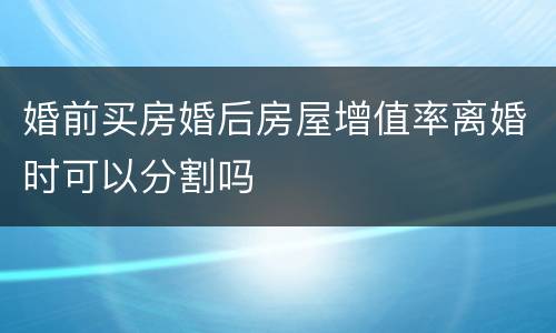 婚前买房婚后房屋增值率离婚时可以分割吗