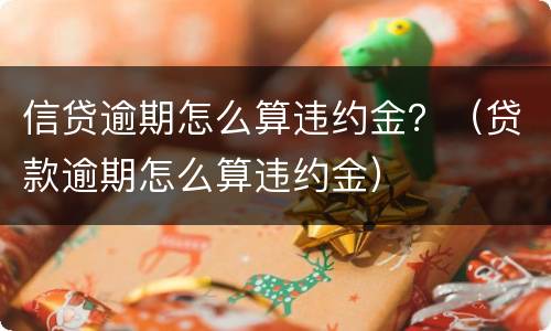 信贷逾期怎么算违约金？（贷款逾期怎么算违约金）