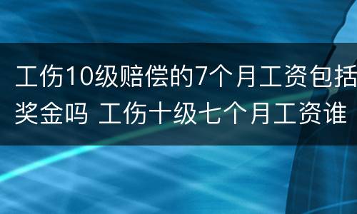 工伤10级赔偿的7个月工资包括奖金吗 工伤十级七个月工资谁给