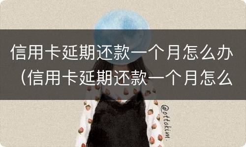 信用卡延期还款一个月怎么办（信用卡延期还款一个月怎么办手续）