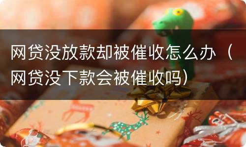 网贷没放款却被催收怎么办（网贷没下款会被催收吗）